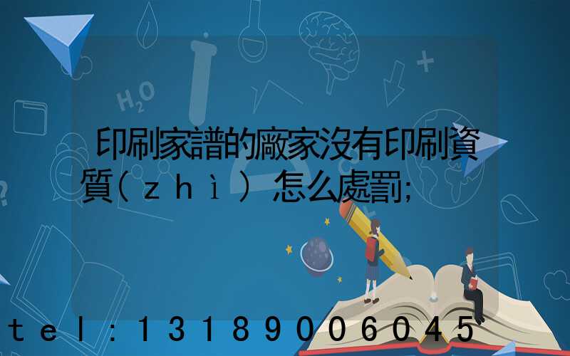 印刷家譜的廠家沒有印刷資質(zhì)怎么處罰