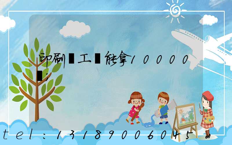 印刷廠工資能拿10000嗎