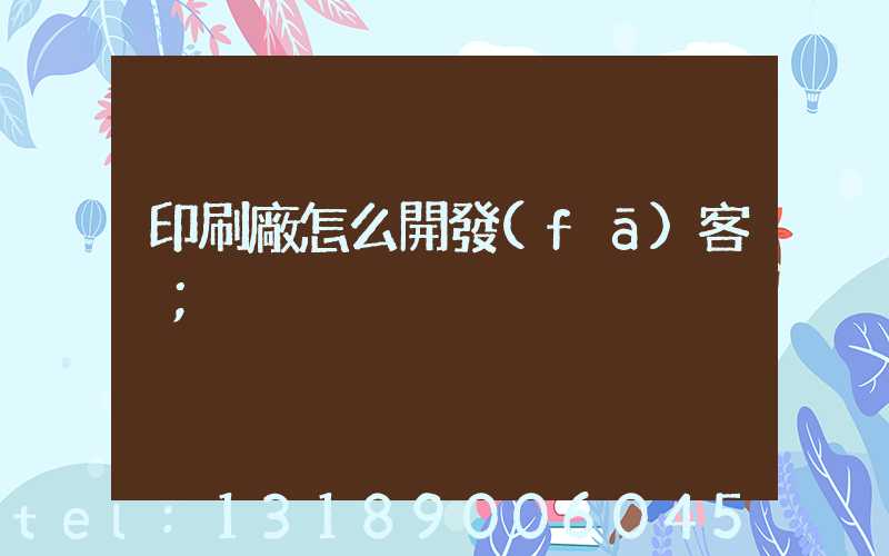 印刷廠怎么開發(fā)客戶