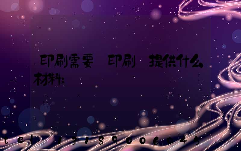 印刷需要給印刷廠提供什么材料