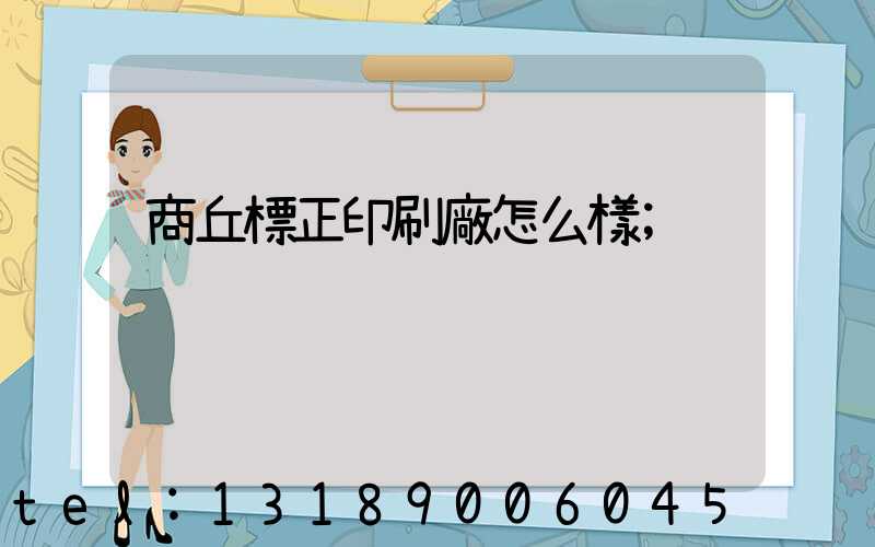商丘標正印刷廠怎么樣