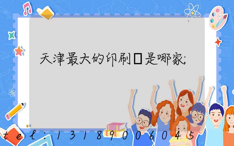 天津最大的印刷廠是哪家