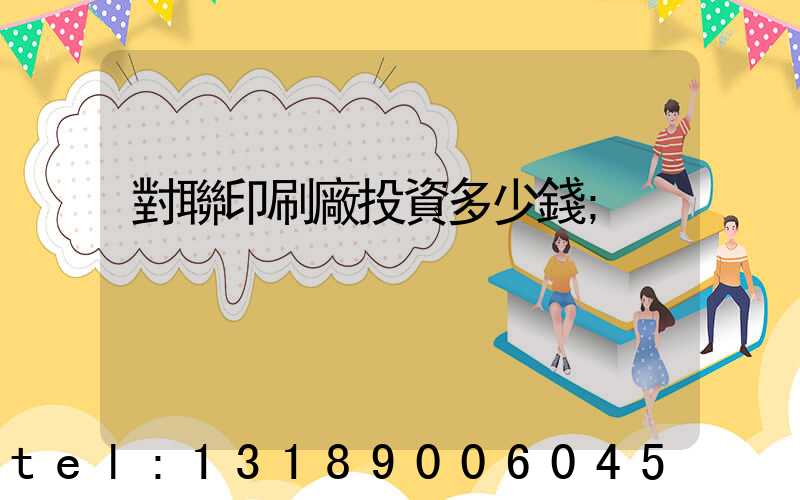 對聯印刷廠投資多少錢