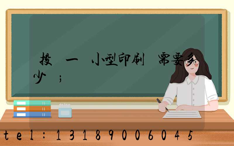 投資一個小型印刷廠需要多少錢