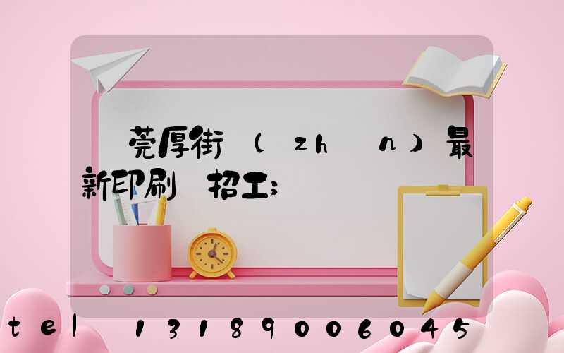 東莞厚街鎮(zhèn)最新印刷廠招工