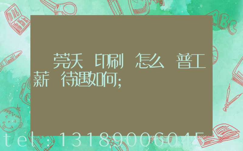 東莞沃頓印刷廠怎么樣普工薪資待遇如何